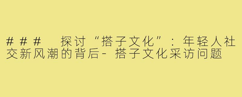 ### 探讨“搭子文化”:年轻人社交新风潮的背后-搭子文化采访问题