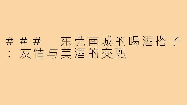 ### 东莞南城的喝酒搭子:友情与美酒的交融