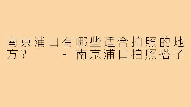 南京浦口有哪些适合拍照的地方？  