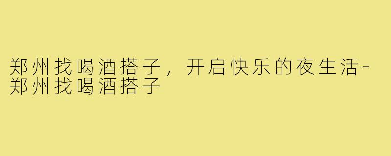 郑州找喝酒搭子,开启快乐的夜生活-郑州找喝酒搭子
