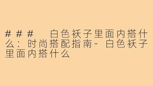 ### 白色袄子里面内搭什么:时尚搭配指南-白色袄子里面内搭什么