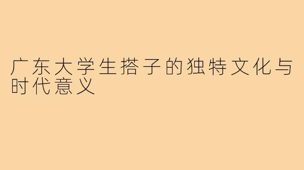 广东大学生搭子的独特文化与时代意义