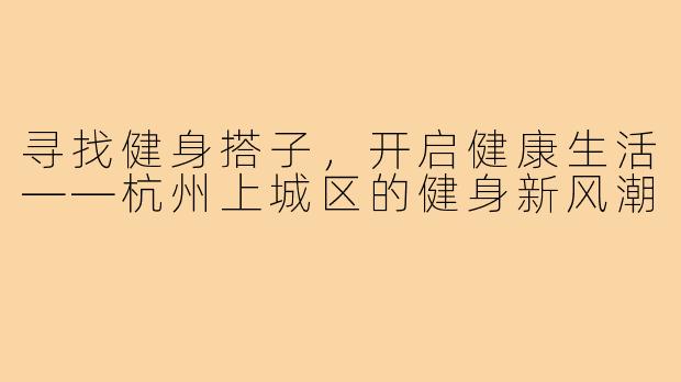 寻找健身搭子,开启健康生活——杭州上城区的健身新风潮