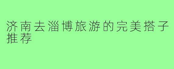 济南去淄博旅游的完美搭子推荐