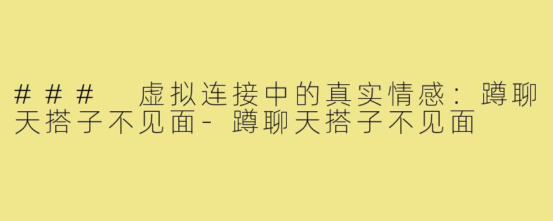 ### 虚拟连接中的真实情感:蹲聊天搭子不见面-蹲聊天搭子不见面