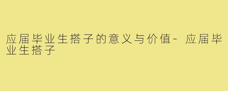 应届毕业生搭子的意义与价值-应届毕业生搭子