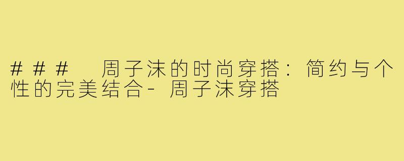 ### 周子沫的时尚穿搭:简约与个性的完美结合-周子沫穿搭