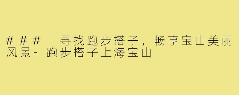 ### 寻找跑步搭子,畅享宝山美丽风景-跑步搭子上海宝山
