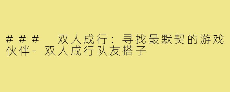 ### 双人成行:寻找最默契的游戏伙伴-双人成行队友搭子