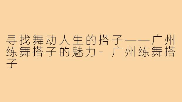 寻找舞动人生的搭子——广州练舞搭子的魅力-广州练舞搭子