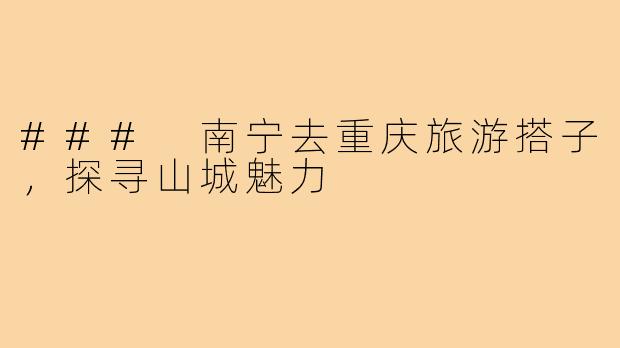 ### 南宁去重庆旅游搭子,探寻山城魅力