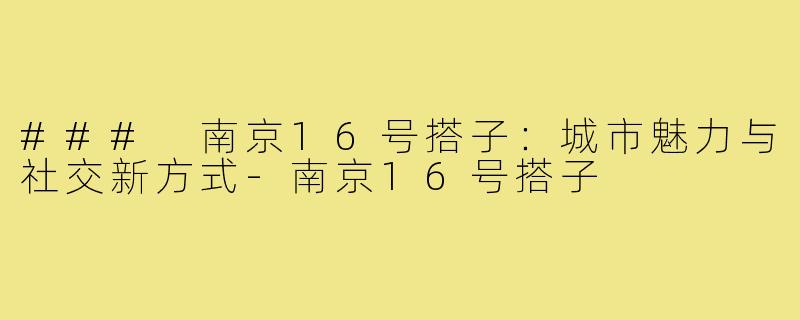 ### 南京16号搭子:城市魅力与社交新方式-南京16号搭子