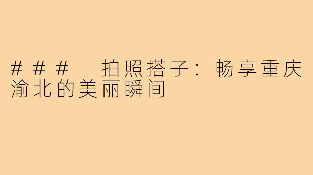 ### 拍照搭子:畅享重庆渝北的美丽瞬间