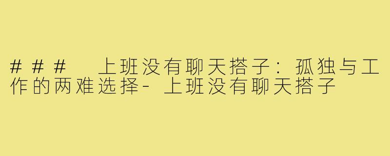 ### 上班没有聊天搭子:孤独与工作的两难选择-上班没有聊天搭子
