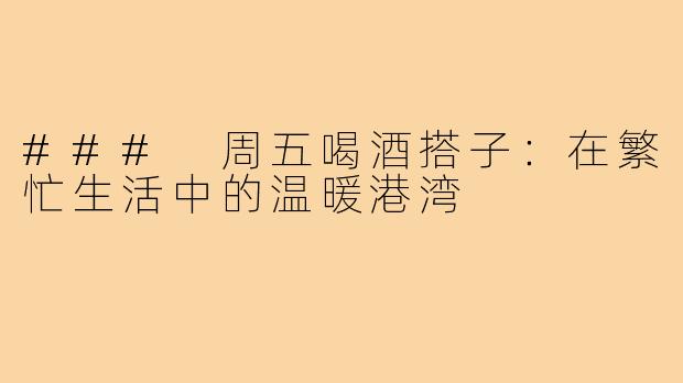 ### 周五喝酒搭子:在繁忙生活中的温暖港湾