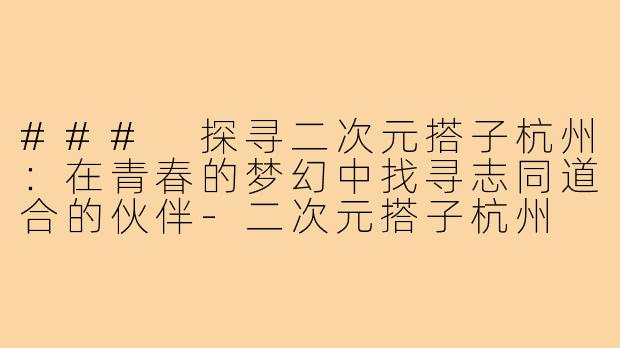 ### 探寻二次元搭子杭州:在青春的梦幻中找寻志同道合的伙伴-二次元搭子杭州