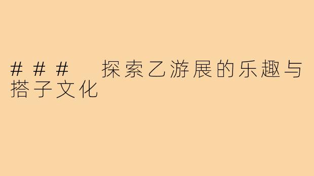 ### 探索乙游展的乐趣与搭子文化
