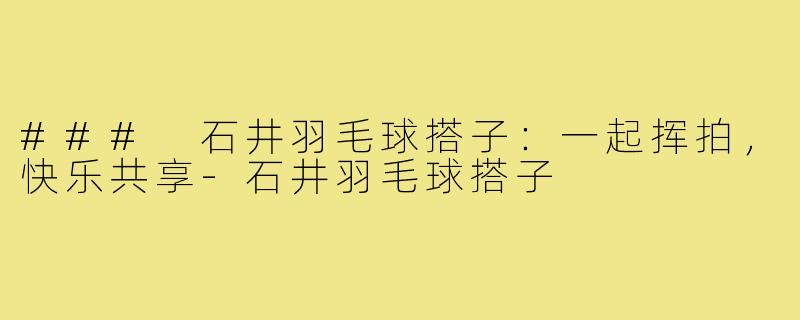 ### 石井羽毛球搭子：一起挥拍，快乐共享-石井羽毛球搭子