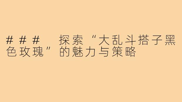 ### 探索“大乱斗搭子黑色玫瑰”的魅力与策略