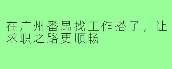 在广州番禺找工作搭子，让求职之路更顺畅
