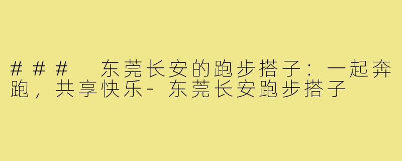 ### 东莞长安的跑步搭子:一起奔跑,共享快乐-东莞长安跑步搭子