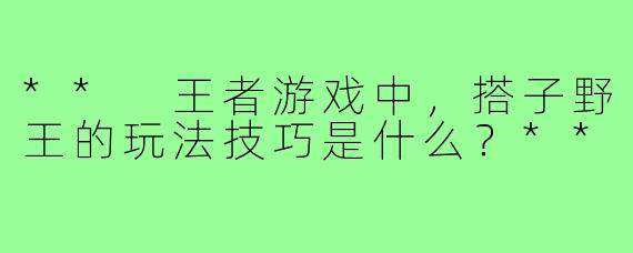 ** 王者游戏中,搭子野王的玩法技巧是什么?**