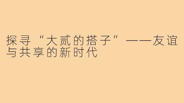 探寻“大贰的搭子”——友谊与共享的新时代