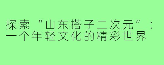 探索“山东搭子二次元”:一个年轻文化的精彩世界