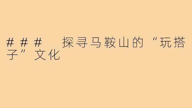 ### 探寻马鞍山的“玩搭子”文化