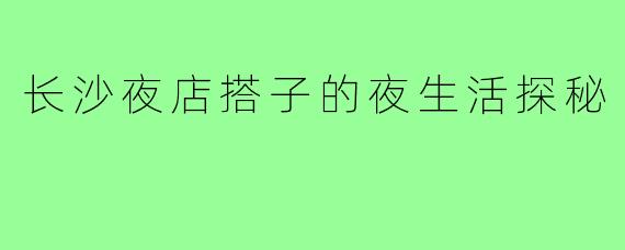 长沙夜店搭子的夜生活探秘