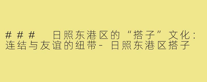 ### 日照东港区的“搭子”文化:连结与友谊的纽带-日照东港区搭子