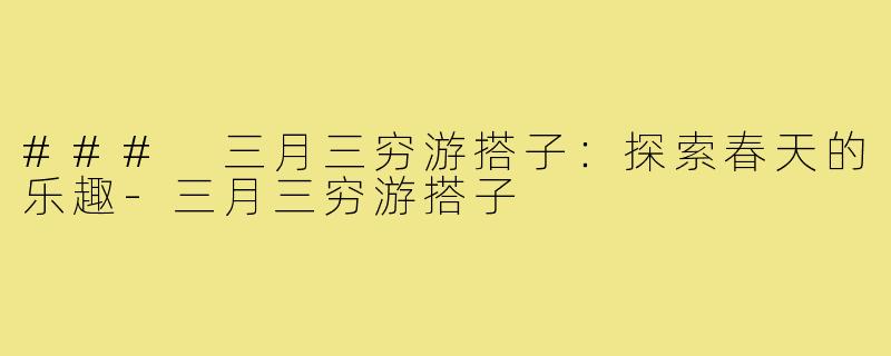 ### 三月三穷游搭子：探索春天的乐趣-三月三穷游搭子