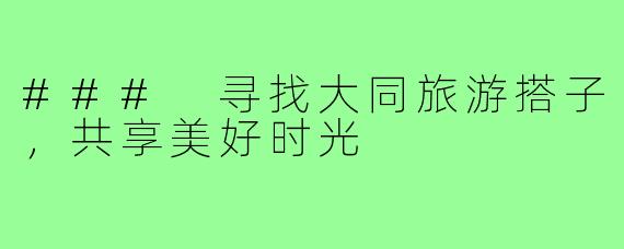 ### 寻找大同旅游搭子,共享美好时光