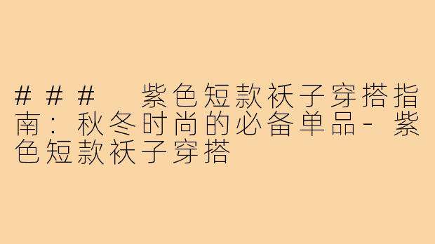 ### 紫色短款袄子穿搭指南:秋冬时尚的必备单品-紫色短款袄子穿搭