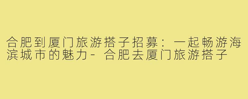 合肥到厦门旅游搭子招募:一起畅游海滨城市的魅力-合肥去厦门旅游搭子