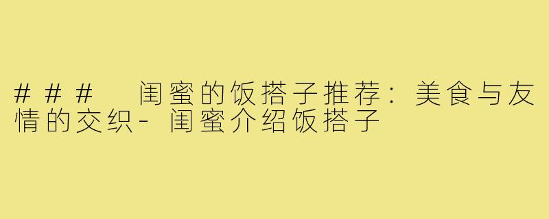 ### 闺蜜的饭搭子推荐:美食与友情的交织-闺蜜介绍饭搭子