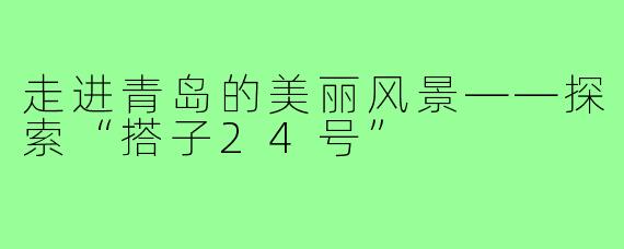 走进青岛的美丽风景——探索“搭子24号”
