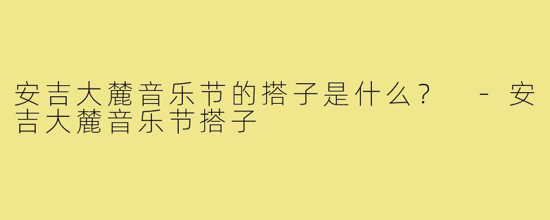 安吉大麓音乐节的搭子是什么？ 