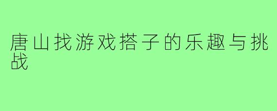 唐山找游戏搭子的乐趣与挑战