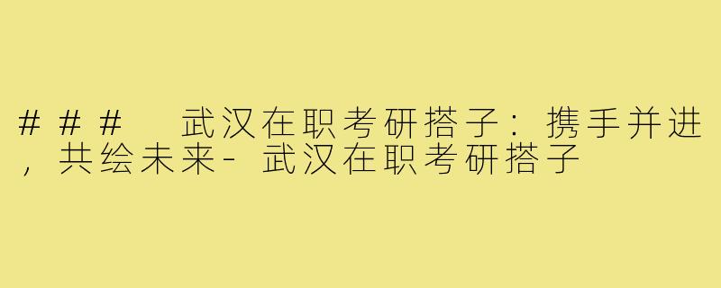 ### 武汉在职考研搭子:携手并进,共绘未来-武汉在职考研搭子