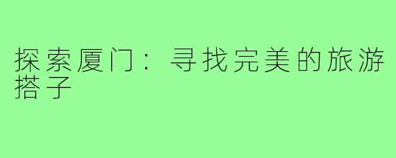 探索厦门：寻找完美的旅游搭子