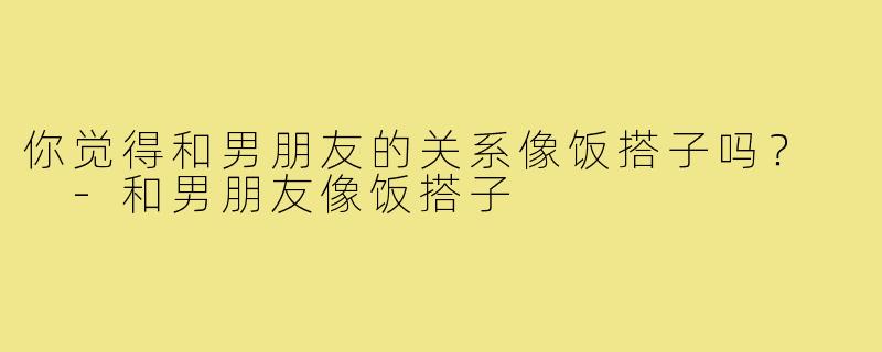 你觉得和男朋友的关系像饭搭子吗？  