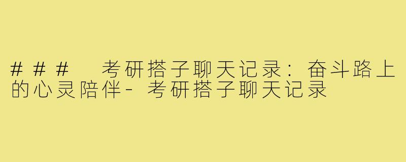 ### 考研搭子聊天记录:奋斗路上的心灵陪伴-考研搭子聊天记录