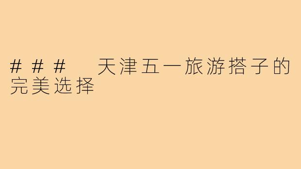 ### 天津五一旅游搭子的完美选择