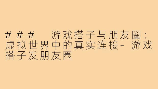 ### 游戏搭子与朋友圈：虚拟世界中的真实连接-游戏搭子发朋友圈