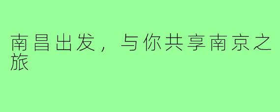 南昌出发,与你共享南京之旅