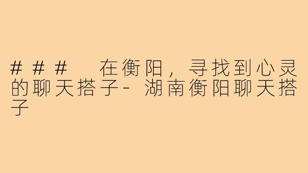 ### 在衡阳，寻找到心灵的聊天搭子