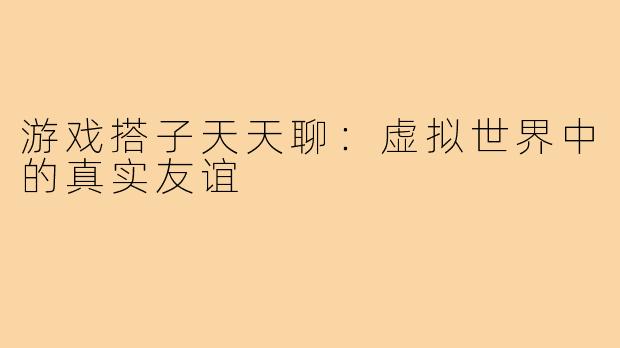 游戏搭子天天聊：虚拟世界中的真实友谊