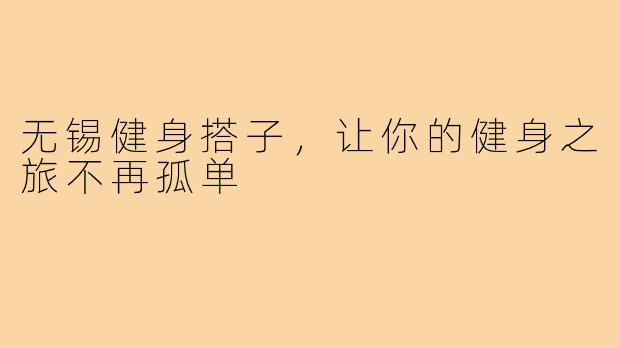 无锡健身搭子,让你的健身之旅不再孤单