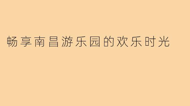 畅享南昌游乐园的欢乐时光